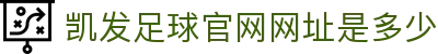 凯发足球官网网址是多少 - (中国)七台河凯发足球官网网址是多少集团集团有限公司欢迎您
